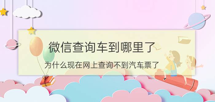 微信查询车到哪里了 为什么现在网上查询不到汽车票了？